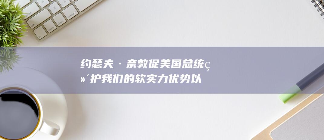 约瑟夫·奈敦促美国总统维护我们的软实力优势 以应对未来挑战 (约瑟夫 克奈尔)