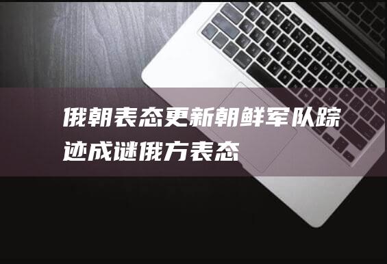 俄朝表态更新 朝鲜军队踪迹成谜 (俄方表态)