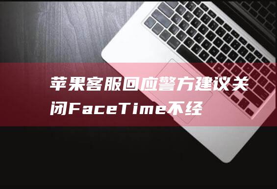 苹果客服回应警方建议关闭FaceTime 不经常使用建议关闭 (苹果客服回应iphone16售价)