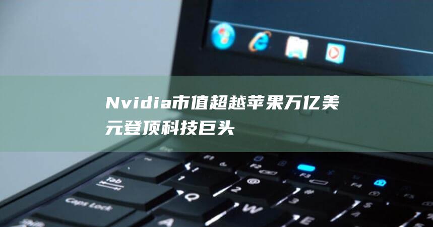 Nvidia 市值超越苹果 万亿美元 登顶科技巨头 达3.53 (nvidia官方网站)