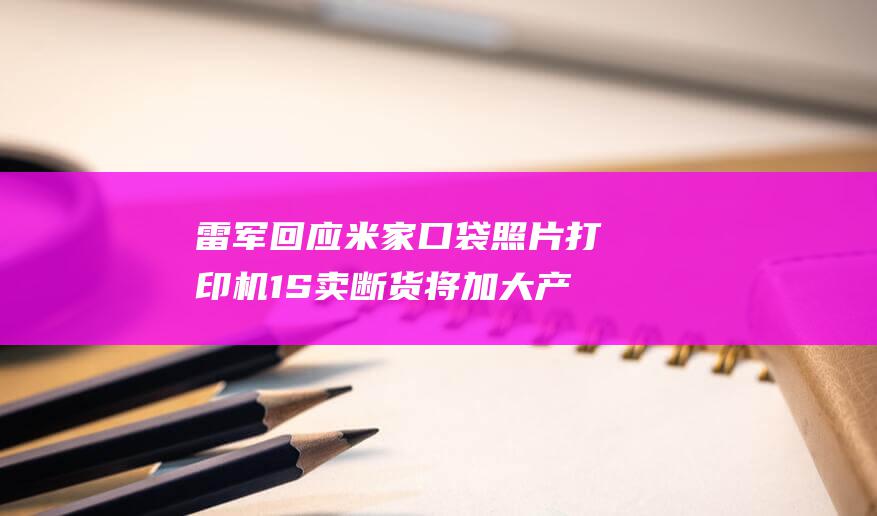 雷军回应米家口袋照片打印机1S卖断货 将加大产量 满足市场需求 (雷军米家演示)