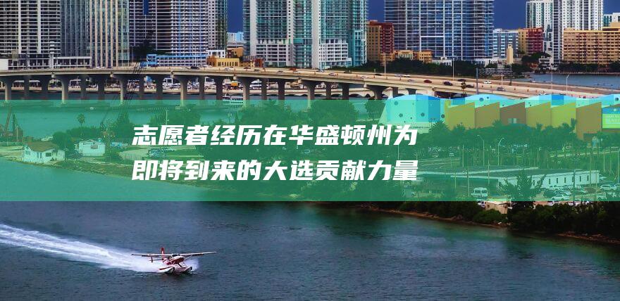 志愿者经历 在华盛顿州为即将到来的大选贡献力量 (志愿者经历在校担任学校社团,学生会职务)