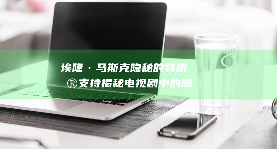 埃隆·马斯克隐秘的特朗普支持 揭秘电视剧中的暗示 (埃隆·马斯克有多少亿)