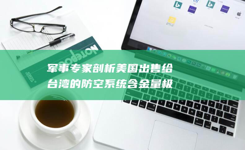 军事专家剖析 美国出售给台湾的防空系统含金量极低 (军事专家剖析心得体会)