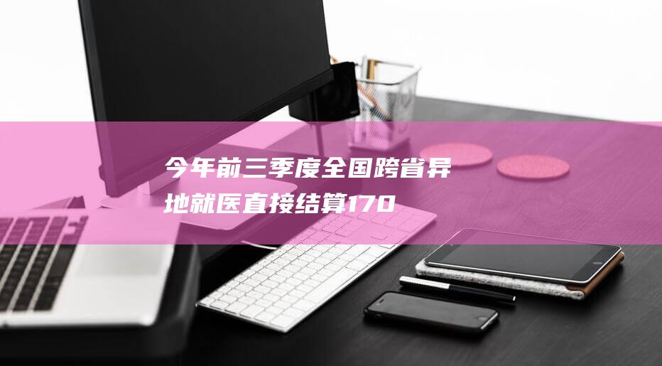 今年前三季度全国跨省异地就医直接结算1.70亿人次 惠及亿万患者 (今年前三季度GDP增速)