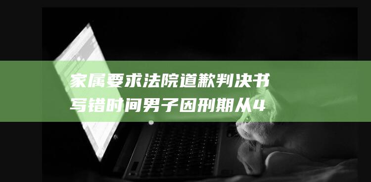家属要求法院道歉 判决书写错时间 男子因刑期从4年变3年出狱 时隔近9个月后重新被羁押 (家属要求法院开财产判决终结书法院能拒绝吗)
