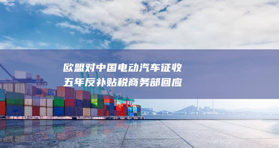 欧盟对中国电动汽车征收五年反补贴税 商务部回应