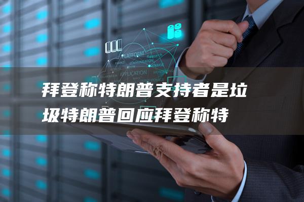 拜登称特朗普支持者是垃圾 特朗普回应 (拜登称特朗普任职期间存在严重失职)