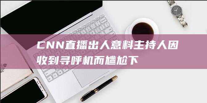 CNN直播出人意料 主持人因收到寻呼机而尴尬下台 (cnn现场直播)