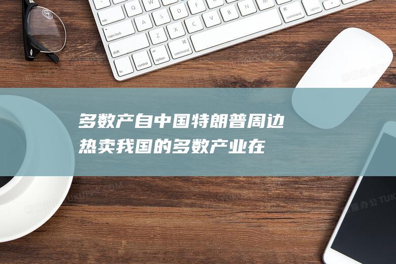 多数产自中国 特朗普周边热卖 (我国的多数产业在发展过程中,受到了哪些因素的制约)