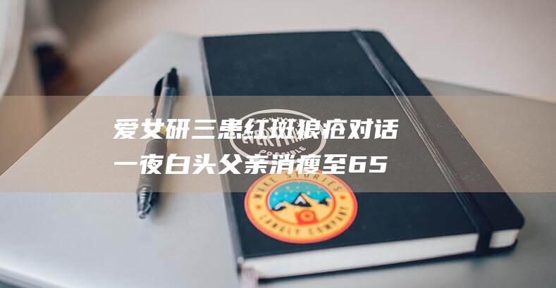 爱女研三患红斑狼疮 对话一夜白头父亲 消瘦至65斤