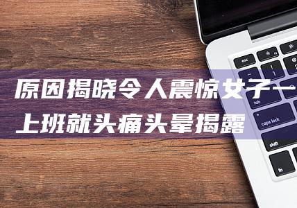 原因揭晓 令人震惊！ 女子一上班就头痛头晕 (揭露原因)