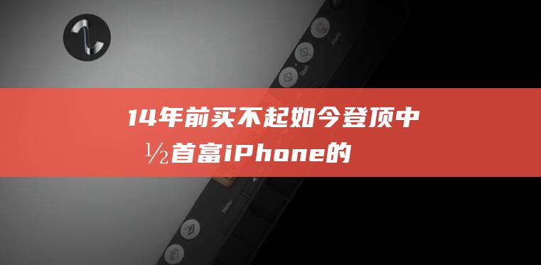 14 年前买不起 如今登顶中国首富 iPhone 的穷小子 (14年之前)