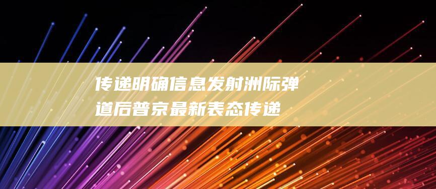 传递明确信息 发射洲际弹道后 普京最新表态 (传递明确信息的成语)