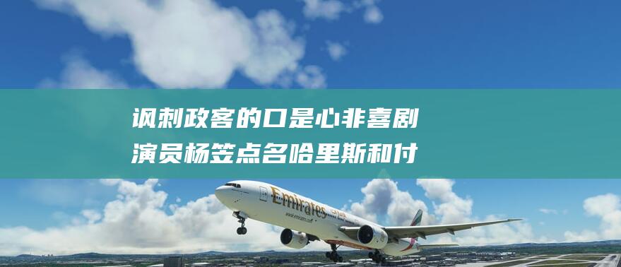 讽刺政客的口是心非 喜剧演员杨笠点名哈里斯和付航 (讽刺政客的口号)