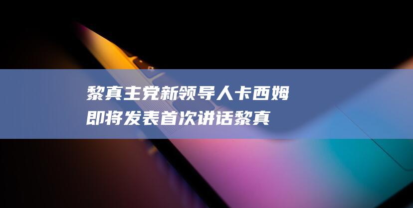 黎真主党新领导人卡西姆即将发表首次讲话 (黎真吾个人资料简介)