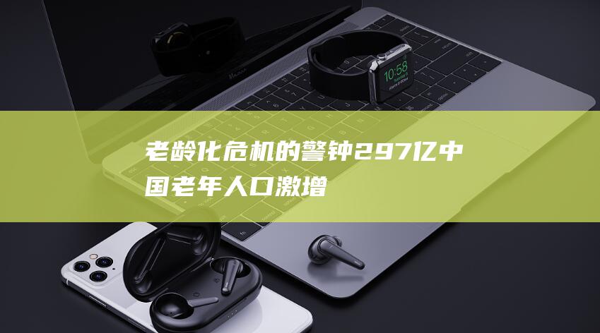 老龄化危机的警钟 2.97亿中国老年人口激增 (老龄化危机的背后4大后果)
