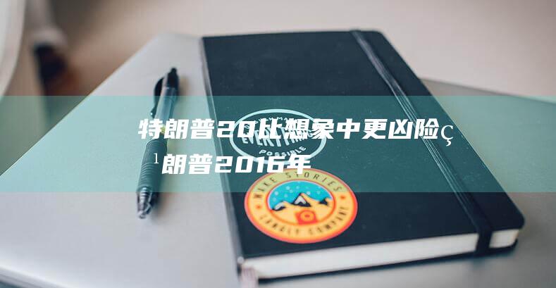 特朗普2.0 比想象中更凶险 (特朗普2016年大选)