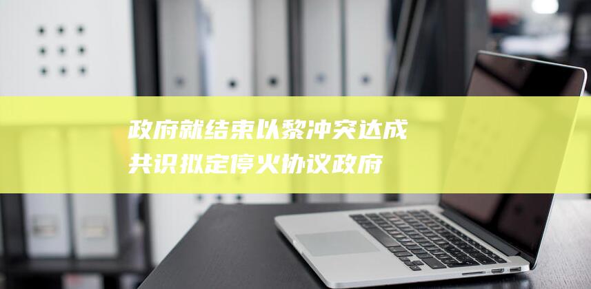 政府就结束以黎冲突达成共识 拟定停火协议 (政府已经决定为这项计划填什么)