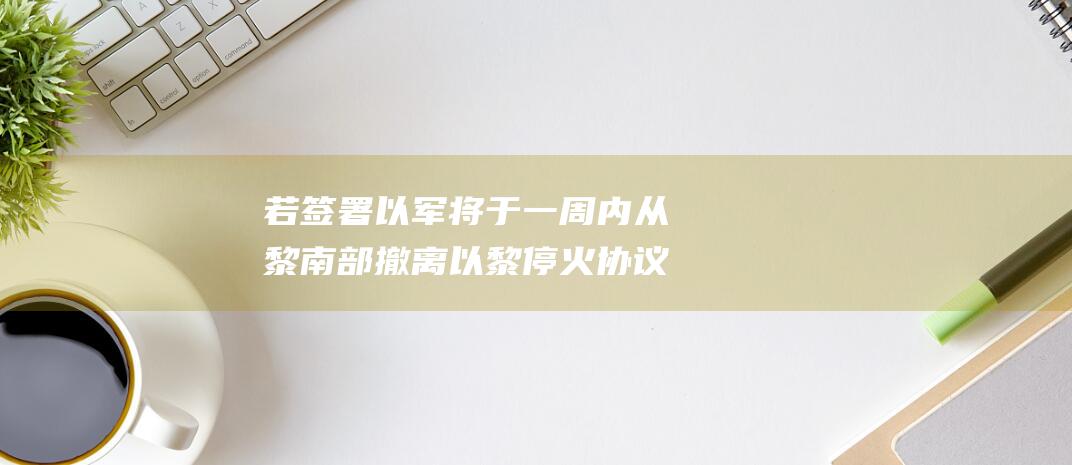 若签署 以军将于一周内从黎南部撤离 以黎停火协议草案曝光