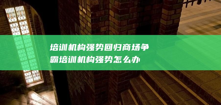 培训机构强势回归 商场争霸 (培训机构强势怎么办)