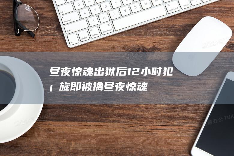 昼夜惊魂 出狱后12小时犯案 旋即被擒 (昼夜惊魂出狱是第几集)