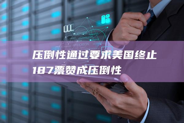压倒性通过！要求美国终止 187票赞成 (压倒性通过联合国决定出兵)