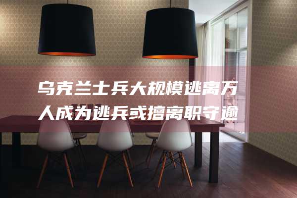 乌克兰士兵大规模逃离 万人成为逃兵或擅离职守 逾 10 (乌克兰士兵大叔弹钢琴)