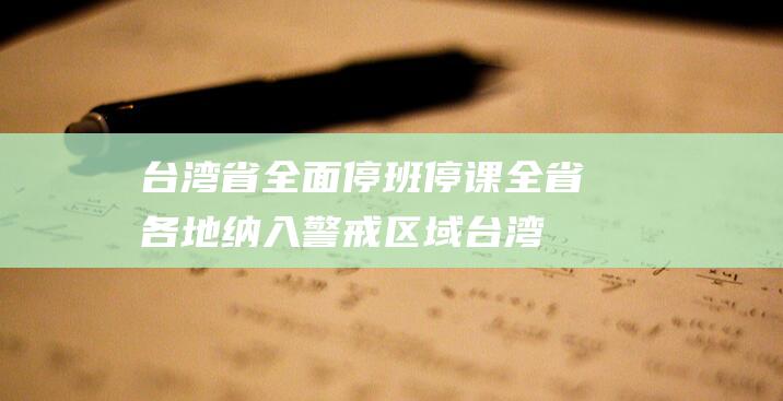 台湾省全面停班停课 全省各地纳入警戒区域 (台湾省全面停水通知)
