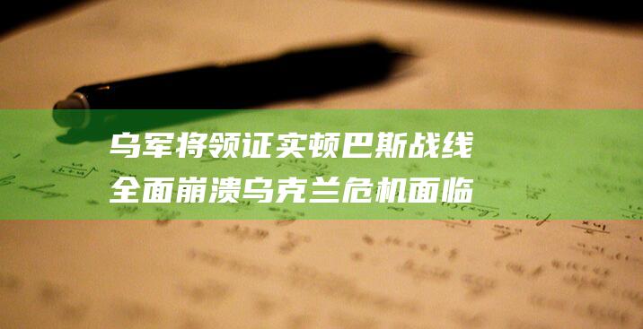乌军将领证实顿巴斯战线全面崩溃 乌克兰危机 面临严重兵力弹药短缺 (乌将军是哪个朝代的)