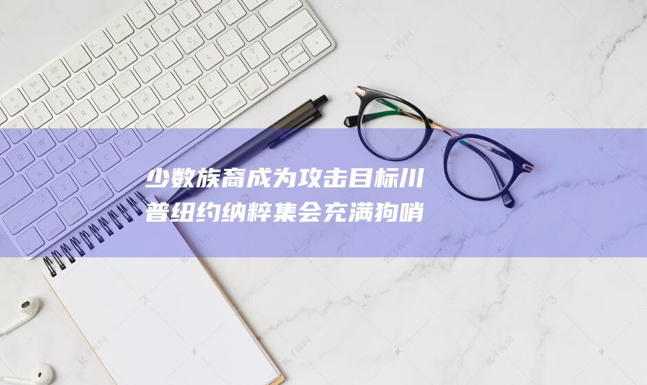 少数族裔成为攻击目标 川普纽约纳粹集会充满狗哨 (少数族裔成为少数民族)