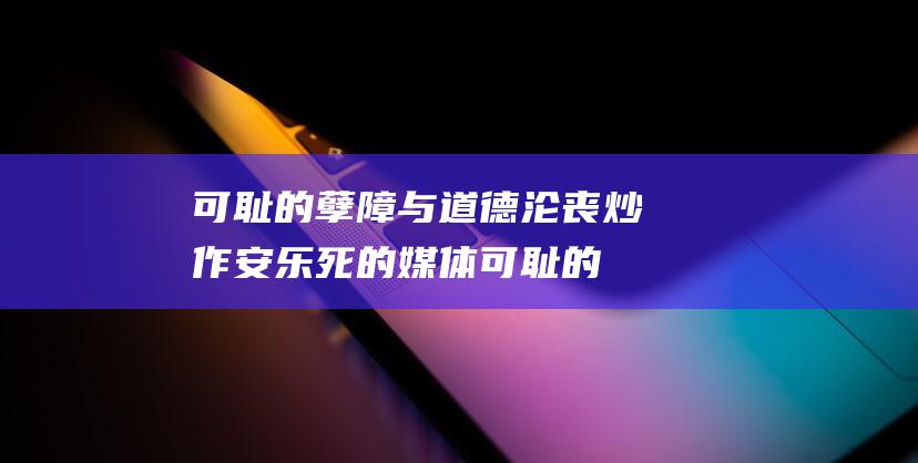 可耻的孽障与道德沦丧 炒作安乐死的媒体 (可耻的孽障与什么有关)