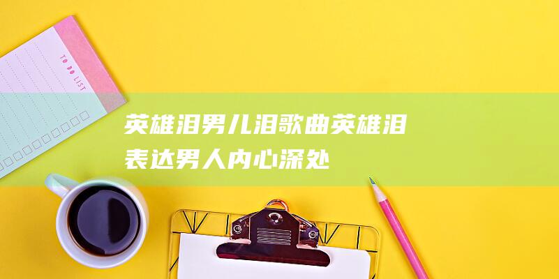 英雄泪！ 男儿泪 (歌曲英雄泪表达男人内心深处)