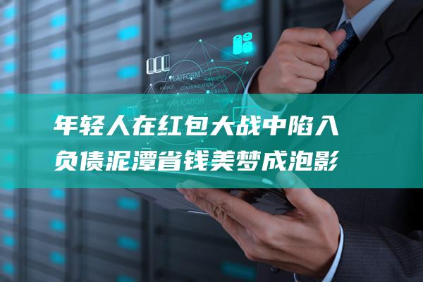 年轻人在红包大战中陷入负债泥潭 省钱美梦成泡影 (年轻人在红包上怎么说)