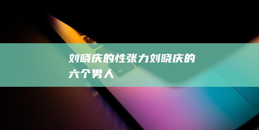 刘晓庆的性张力 (刘晓庆的六个男人)