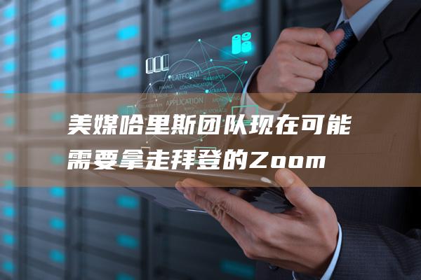 美媒 哈里斯团队现在可能需要拿走拜登的Zoom密码 (哈里斯横扫美媒头版)