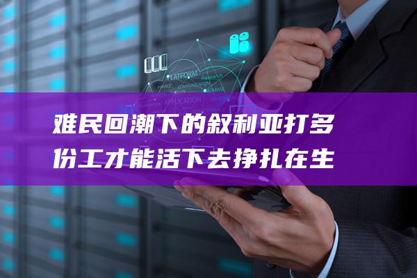 难民回潮下的叙利亚 打多份工才能活下去 挣扎在生存边缘 (难民潮问题)