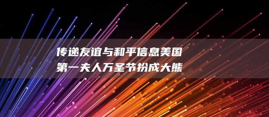 传递友谊与和平信息 美国第一夫人万圣节扮成大熊猫 (传递友谊与和爱的区别)