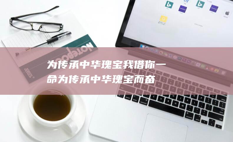 为传承中华瑰宝 我借你一命 (为传承中华瑰宝而奋斗)