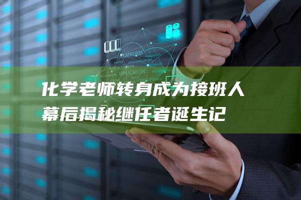 化学老师转身成为接班人 幕后揭秘继任者诞生记 (化学老师转身视频)