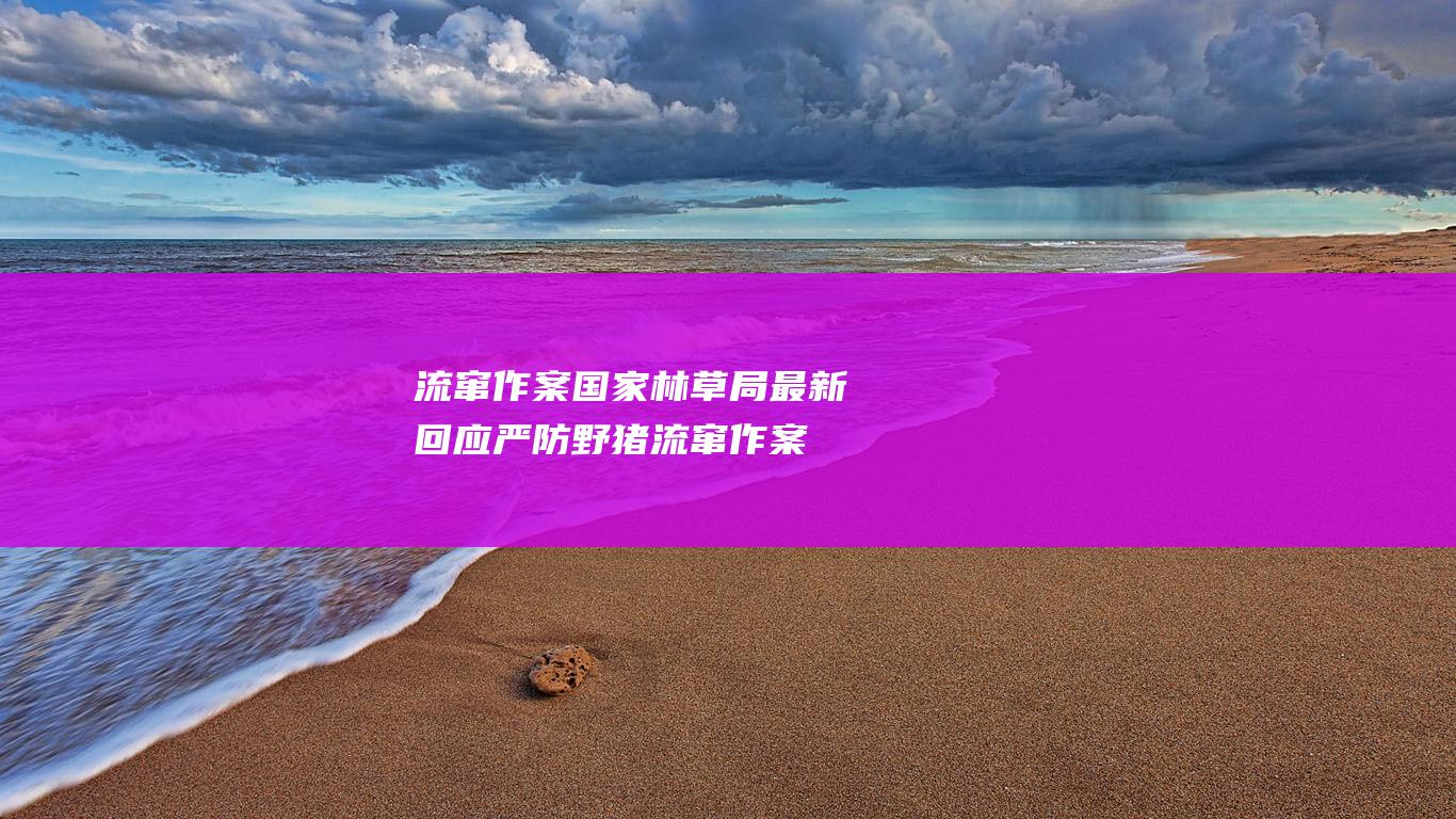 流窜作案 国家林草局最新回应 严防野猪 (流窜作案案例)