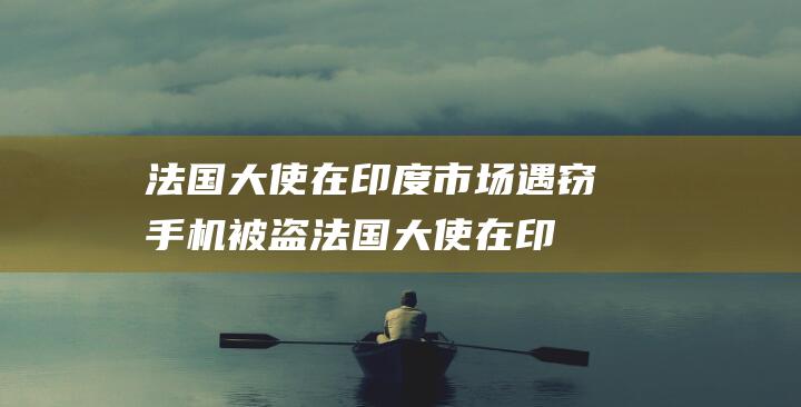 法国大使在印度市场遇窃 手机被盗 (法国大使在印尼被杀)