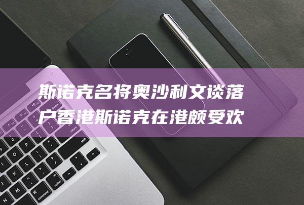 斯诺克名将奥沙利文谈落户香港 斯诺克在港颇受欢迎 (斯诺克名将奥沙利文)
