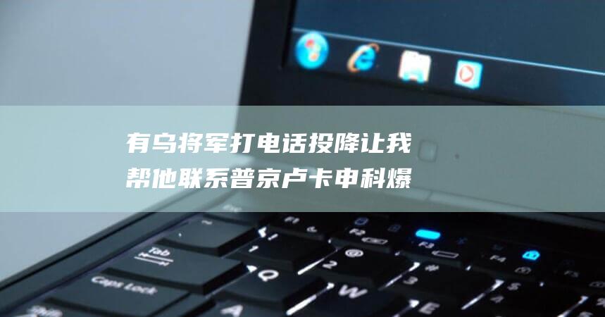有乌将军打电话投降 让我帮他联系普京 卢卡申科爆料 (乌将军记)