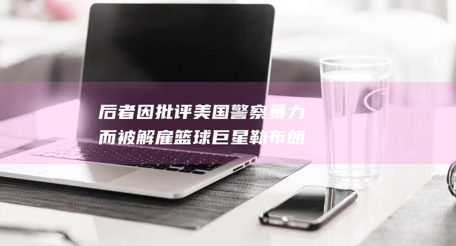 后者因批评美国警察暴力而被解雇 篮球巨星勒布朗·詹姆斯公开支持凯马尼·哈里斯 (后者因批评美的成语)