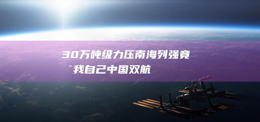 30万吨级力压南海！ 列强竟是我自己！中国双航母战斗群首次亮相 (30万吨有多大)