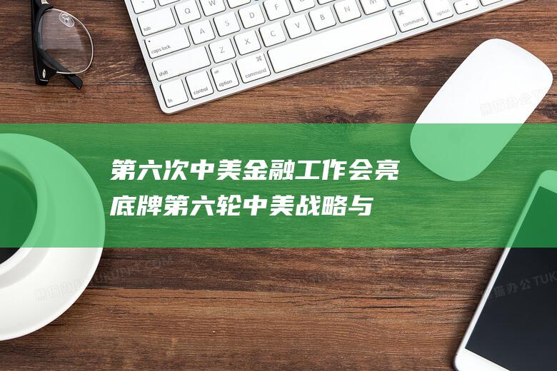 第六次中美金融工作会 亮底牌 (第六轮中美战略与经济对话)