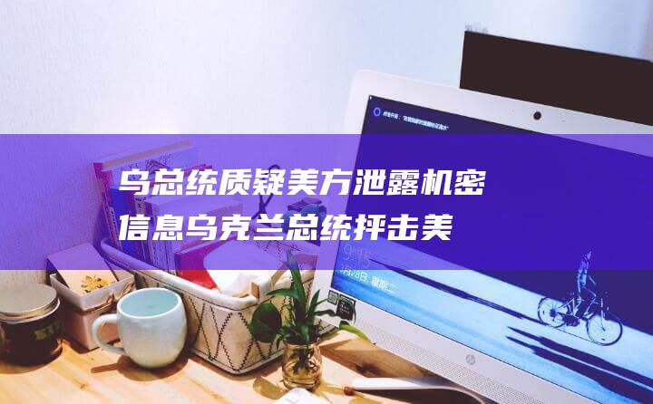 乌总统质疑美方泄露机密信息 (乌克兰总统抨击美国 新闻)
