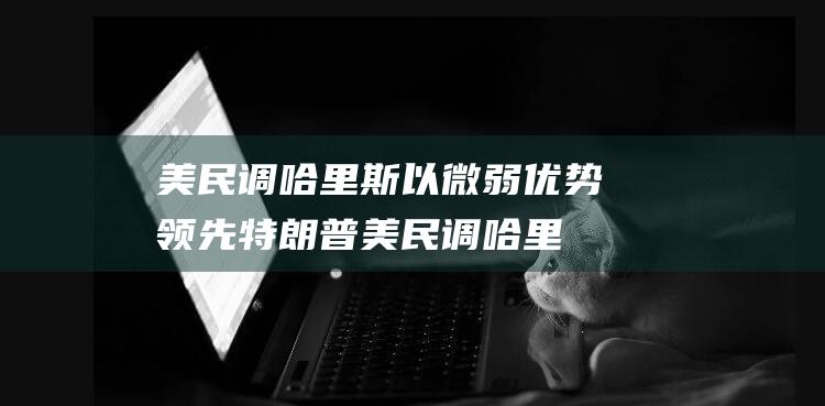 美民调以微弱特朗普美民调哈里