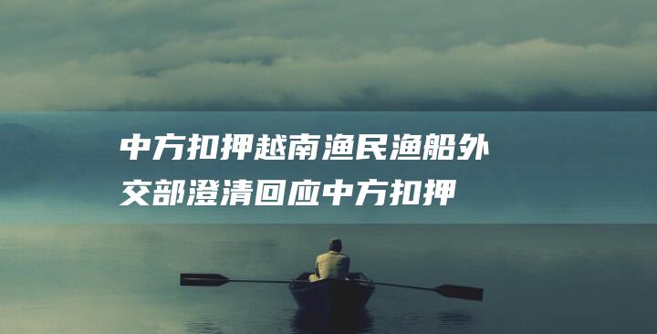 中方扣押越南渔民渔船 外交部澄清回应 (中方扣押越南货物)